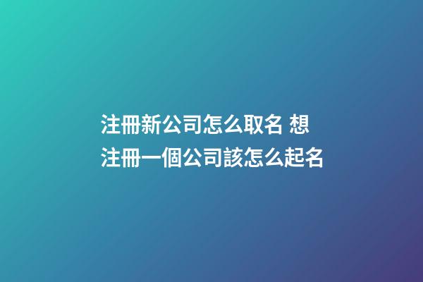 注冊新公司怎么取名 想注冊一個公司該怎么起名